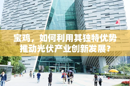 宝鸡，如何利用其独特优势推动光伏产业创新发展？