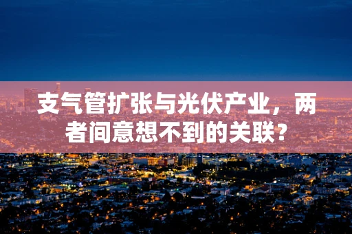 支气管扩张与光伏产业，两者间意想不到的关联？