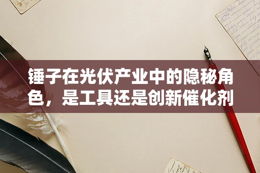 锤子在光伏产业中的隐秘角色，是工具还是创新催化剂？