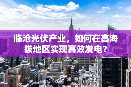 临沧光伏产业，如何在高海拔地区实现高效发电？