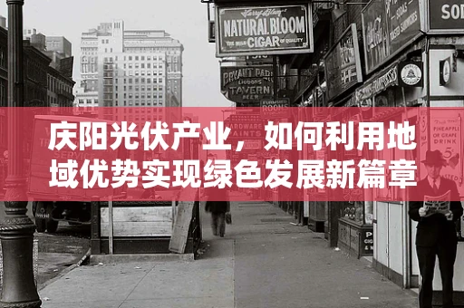 庆阳光伏产业，如何利用地域优势实现绿色发展新篇章？