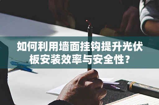 如何利用墙面挂钩提升光伏板安装效率与安全性？