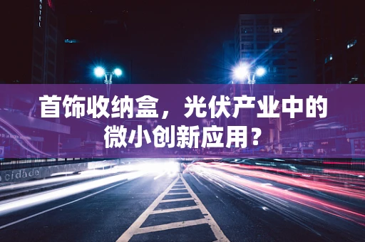 首饰收纳盒，光伏产业中的微小创新应用？