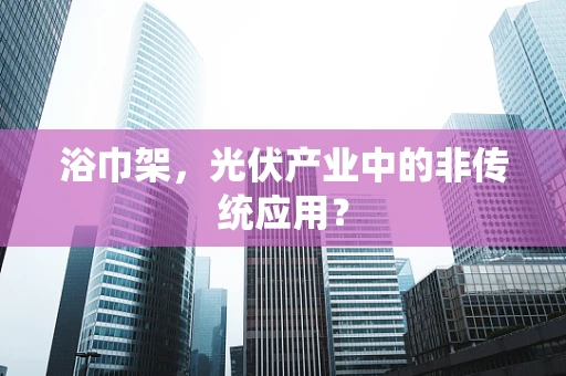 浴巾架，光伏产业中的非传统应用？