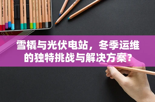 雪橇与光伏电站，冬季运维的独特挑战与解决方案？