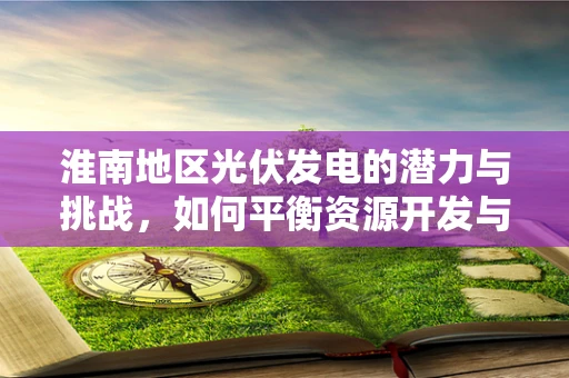 淮南地区光伏发电的潜力与挑战，如何平衡资源开发与环境保护？