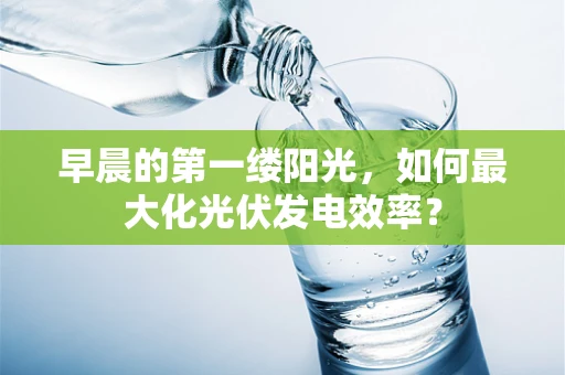 早晨的第一缕阳光，如何最大化光伏发电效率？