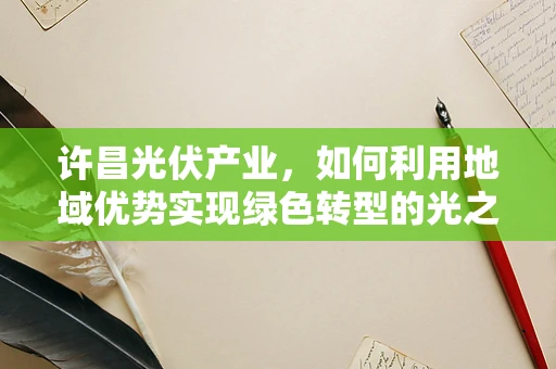 许昌光伏产业，如何利用地域优势实现绿色转型的光之道？