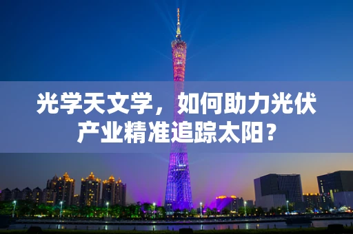 光学天文学，如何助力光伏产业精准追踪太阳？
