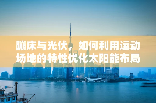 蹦床与光伏，如何利用运动场地的特性优化太阳能布局？