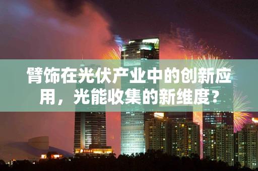 臂饰在光伏产业中的创新应用，光能收集的新维度？