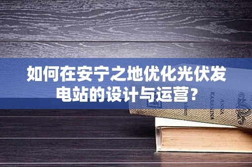 如何在安宁之地优化光伏发电站的设计与运营？