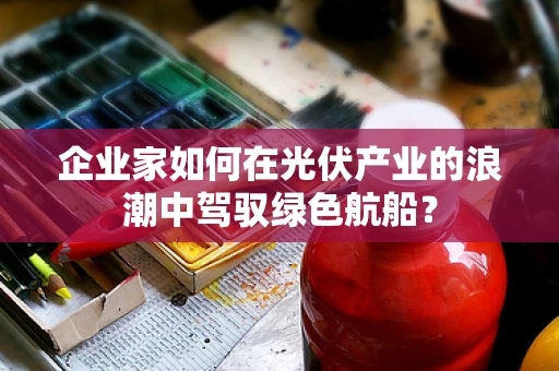 企业家如何在光伏产业的浪潮中驾驭绿色航船？