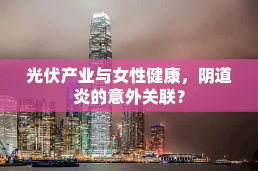 光伏产业与女性健康，阴道炎的意外关联？