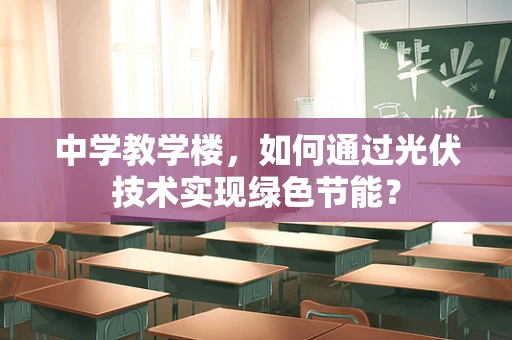 中学教学楼，如何通过光伏技术实现绿色节能？
