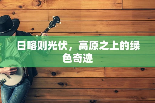 日喀则光伏，高原之上的绿色奇迹