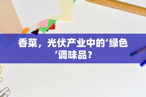 香菜，光伏产业中的‘绿色’调味品？