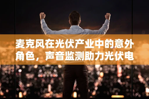 麦克风在光伏产业中的意外角色，声音监测助力光伏电站运维？