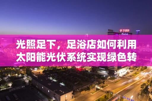 光照足下，足浴店如何利用太阳能光伏系统实现绿色转型？