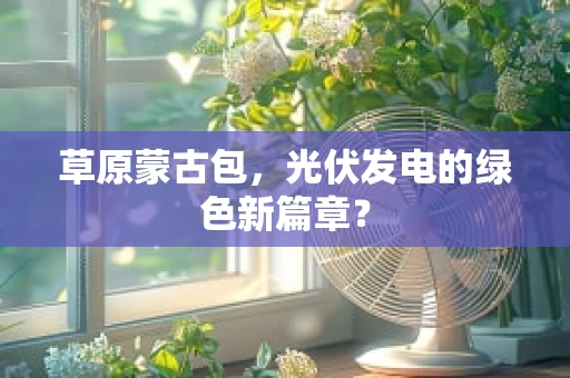 草原蒙古包，光伏发电的绿色新篇章？