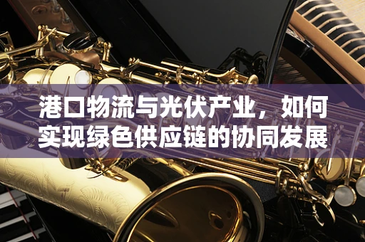 港口物流与光伏产业，如何实现绿色供应链的协同发展？