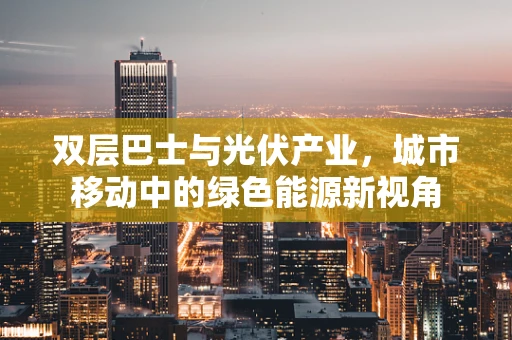 双层巴士与光伏产业，城市移动中的绿色能源新视角