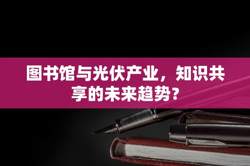 图书馆与光伏产业，知识共享的未来趋势？