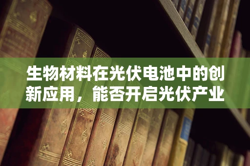 生物材料在光伏电池中的创新应用，能否开启光伏产业的新纪元？