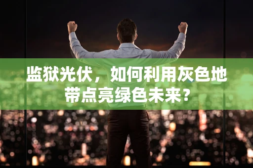 监狱光伏，如何利用灰色地带点亮绿色未来？