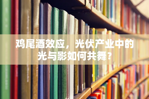 鸡尾酒效应，光伏产业中的光与影如何共舞？