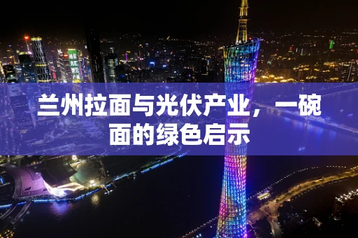 兰州拉面与光伏产业，一碗面的绿色启示