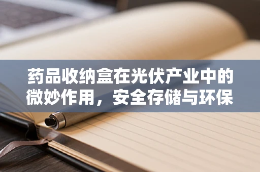 药品收纳盒在光伏产业中的微妙作用，安全存储与环保并行的创新思考？