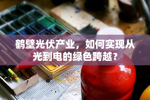 鹤壁光伏产业，如何实现从光到电的绿色跨越？