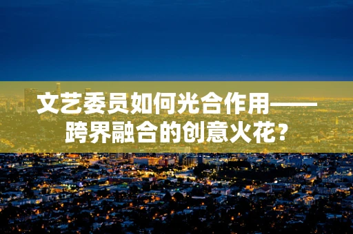 文艺委员如何光合作用——跨界融合的创意火花？