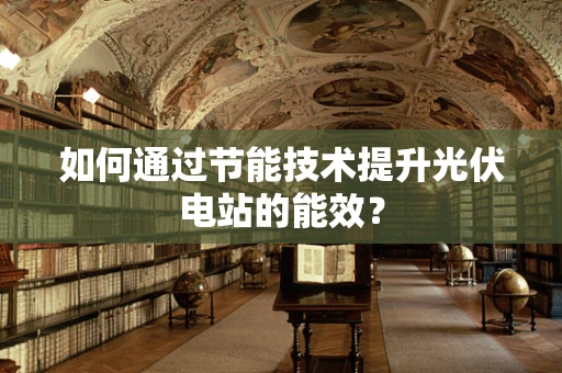 如何通过节能技术提升光伏电站的能效？