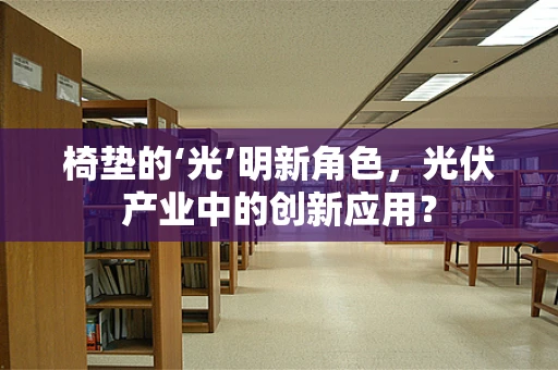 椅垫的‘光’明新角色，光伏产业中的创新应用？