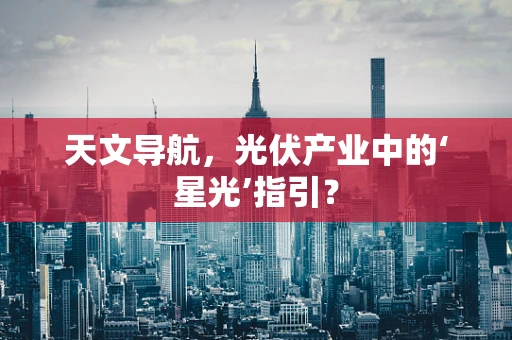 天文导航，光伏产业中的‘星光’指引？