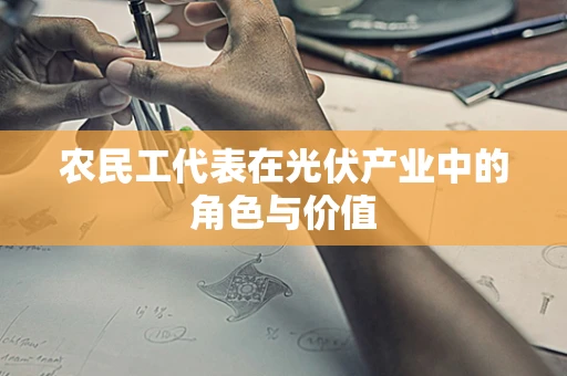 农民工代表在光伏产业中的角色与价值
