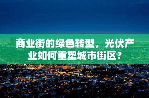 商业街的绿色转型，光伏产业如何重塑城市街区？